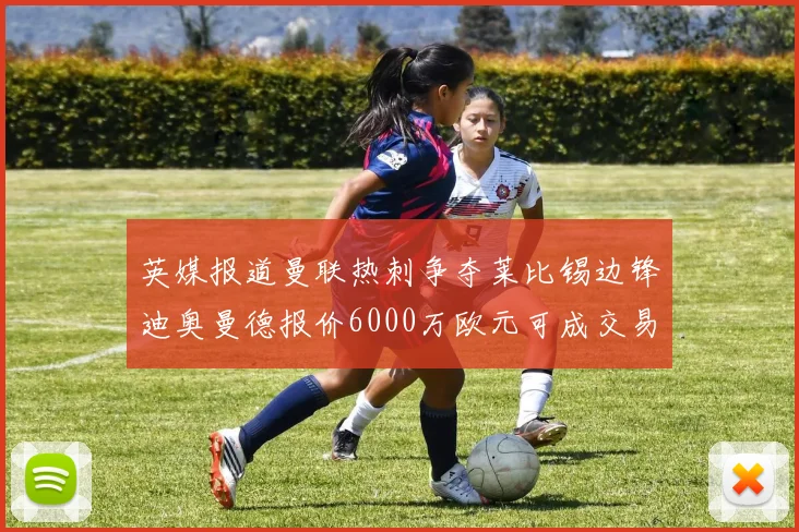 英媒报道曼联热刺争夺莱比锡边锋迪奥曼德报价6000万欧元可成交易