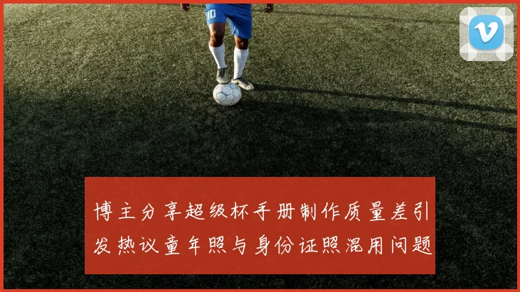 博主分享超级杯手册制作质量差引发热议童年照与身份证照混用问题曝光