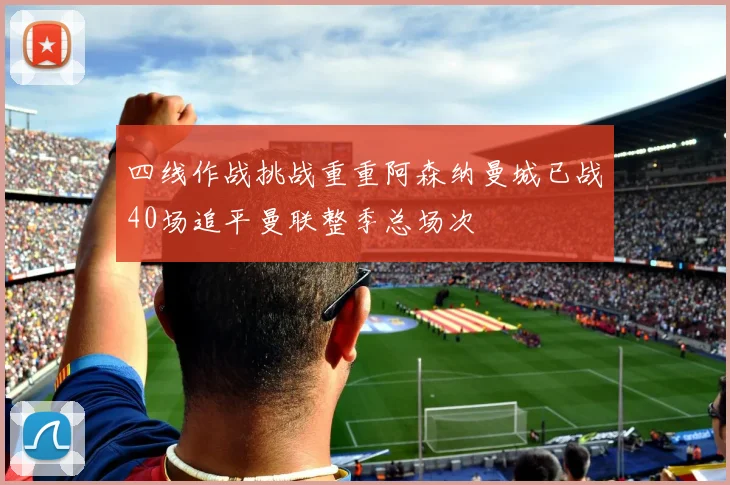四线作战挑战重重阿森纳曼城已战40场追平曼联整季总场次