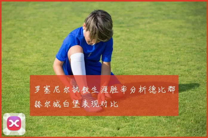 罗塞尼尔执教生涯胜率分析德比郡赫尔城白堡表现对比