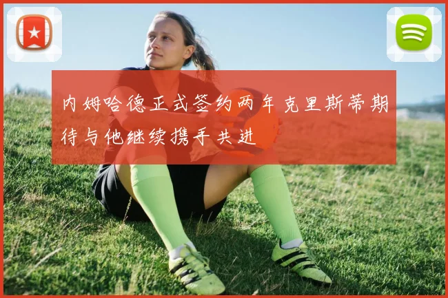 内姆哈德正式签约两年克里斯蒂期待与他继续携手共进