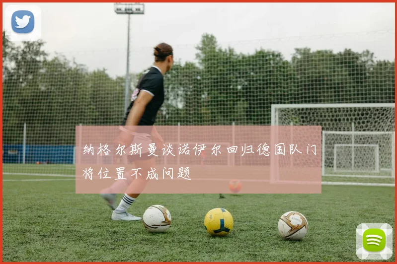 纳格尔斯曼谈诺伊尔回归德国队门将位置不成问题
