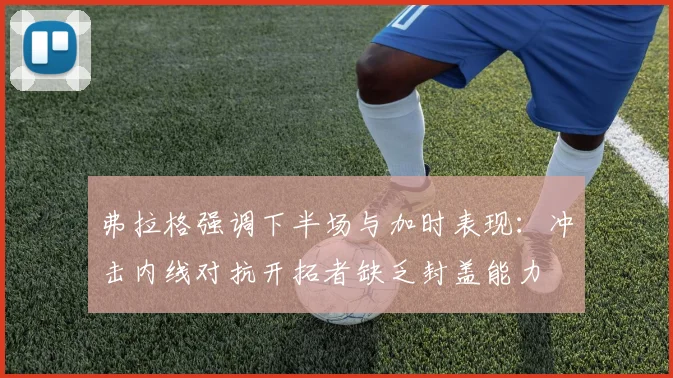 弗拉格强调下半场与加时表现：冲击内线对抗开拓者缺乏封盖能力