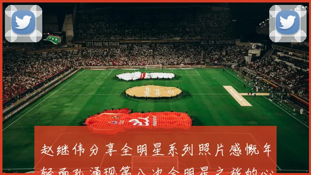 赵继伟分享全明星系列照片感慨年轻面孔涌现第八次全明星之旅的心路历程