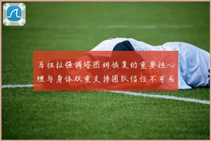 马祖拉强调塔图姆恢复的重要性心理与身体双重支持团队信任不可或缺