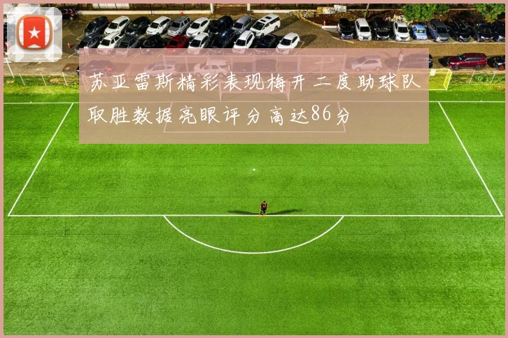 苏亚雷斯精彩表现梅开二度助球队取胜数据亮眼评分高达86分