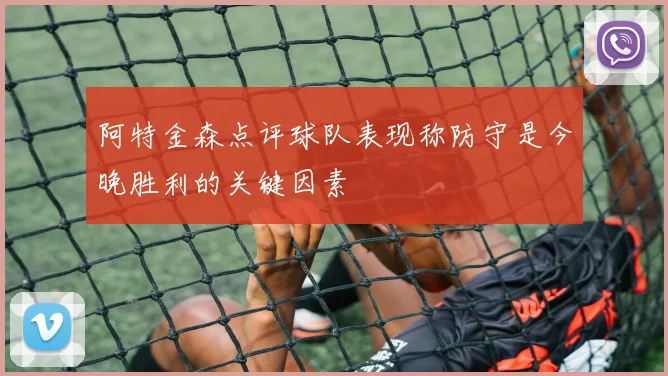 阿特金森点评球队表现称防守是今晚胜利的关键因素