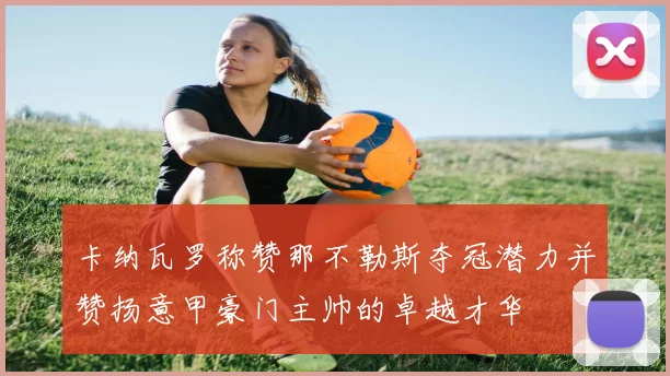 卡纳瓦罗称赞那不勒斯夺冠潜力并赞扬意甲豪门主帅的卓越才华