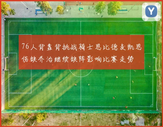76人背靠背挑战骑士恩比德麦凯恩伤缺乔治继续缺阵影响比赛走势