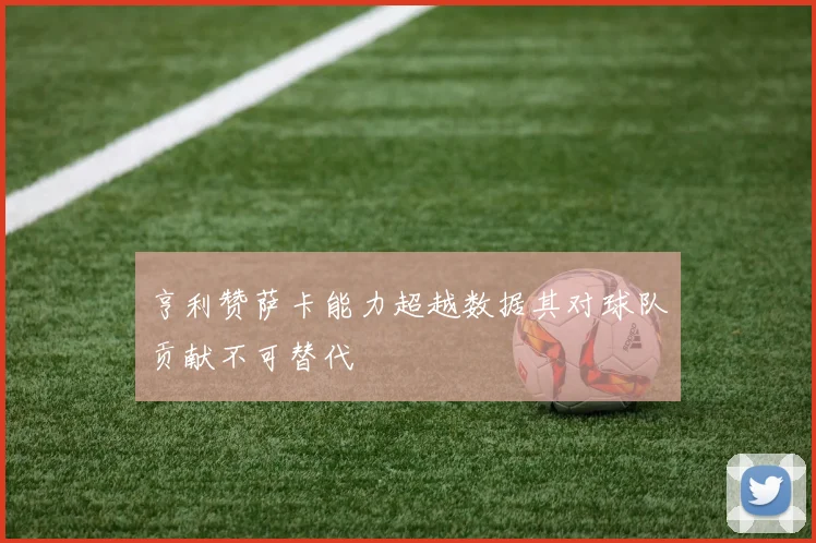 亨利赞萨卡能力超越数据其对球队贡献不可替代