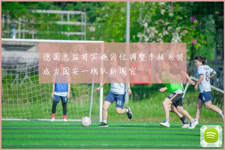 德国总监将实施岗位调整李栋或将成为国安一线队新闻官