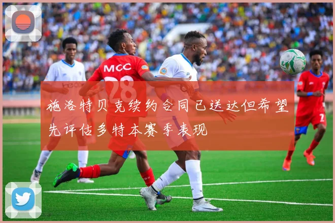 施洛特贝克续约合同已送达但希望先评估多特本赛季表现