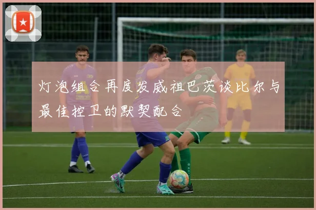 灯泡组合再度发威祖巴茨谈比尔与最佳控卫的默契配合