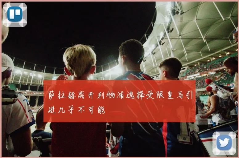 萨拉赫离开利物浦选择受限皇马引进几乎不可能