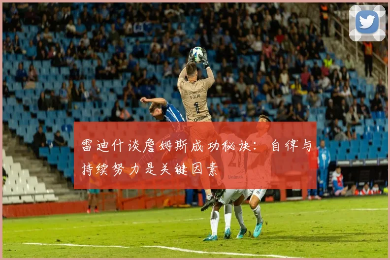 雷迪什谈詹姆斯成功秘诀：自律与持续努力是关键因素