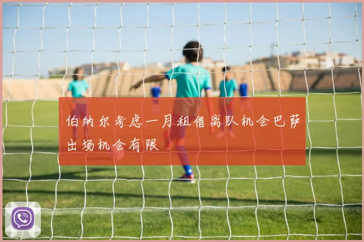 伯纳尔考虑一月租借离队机会巴萨出场机会有限