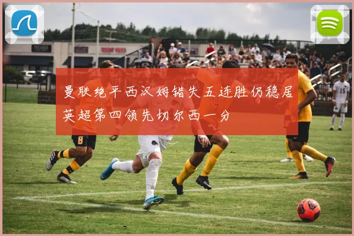 曼联绝平西汉姆错失五连胜仍稳居英超第四领先切尔西一分
