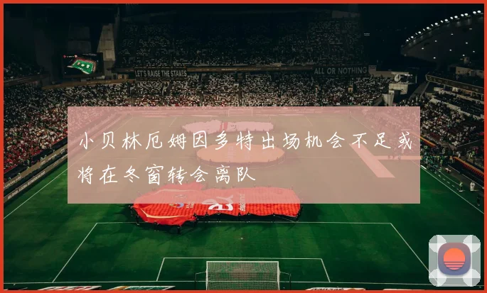 小贝林厄姆因多特出场机会不足或将在冬窗转会离队