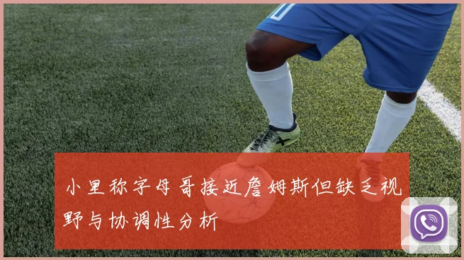 小里称字母哥接近詹姆斯但缺乏视野与协调性分析