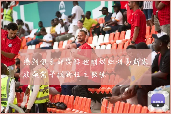 热刺俱乐部实际控制权归刘易斯家族亟需寻找新任主教练