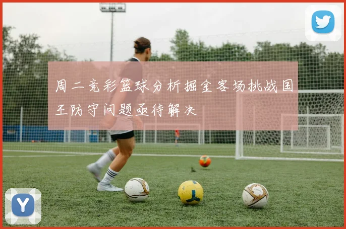 周二竞彩篮球分析掘金客场挑战国王防守问题亟待解决