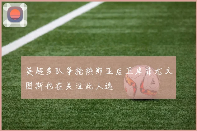 英超多队争抢热那亚后卫库菲尤文图斯也在关注此人选